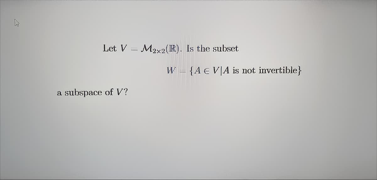 Let V
a subspace of V?
1
M2x2 (R). Is the subset
W
{A € VA is not invertible}