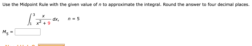 Use the Midpoint Rule with the given value of n to approximate the integral. Round the answer to four decimal places.
n = 5
dx,
x + 9
M5 =
