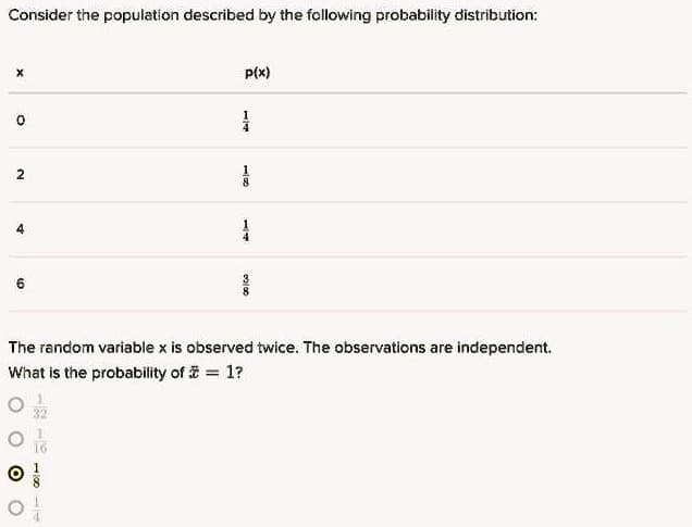 Consider the population described by the following probability distribution:
P(x)
2.
The random variable x is observed twice. The observations are independent.
What is the probability of a = 1?
14
1/68
4.
