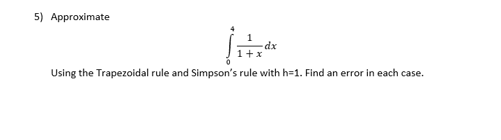 5) Approximate
4
dx
1+ x
Using the Trapezoidal rule and Simpson's rule with h=1. Find an error in each case.
