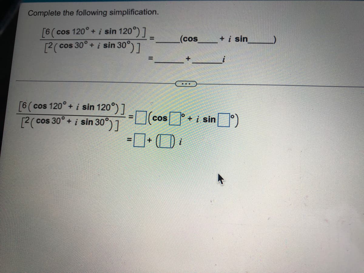 Complete the following simplification.
[6 (cos 120° + i sin 120°)] _
[2(cos 30° + i sin 30°)]
=
=(cos
0
COS
+
[6 (cos 120° + i sin 120°)]
[2(cos 30° + i sin 30°)]
(cos
...
O
+ i sin_________
+ i sinº)