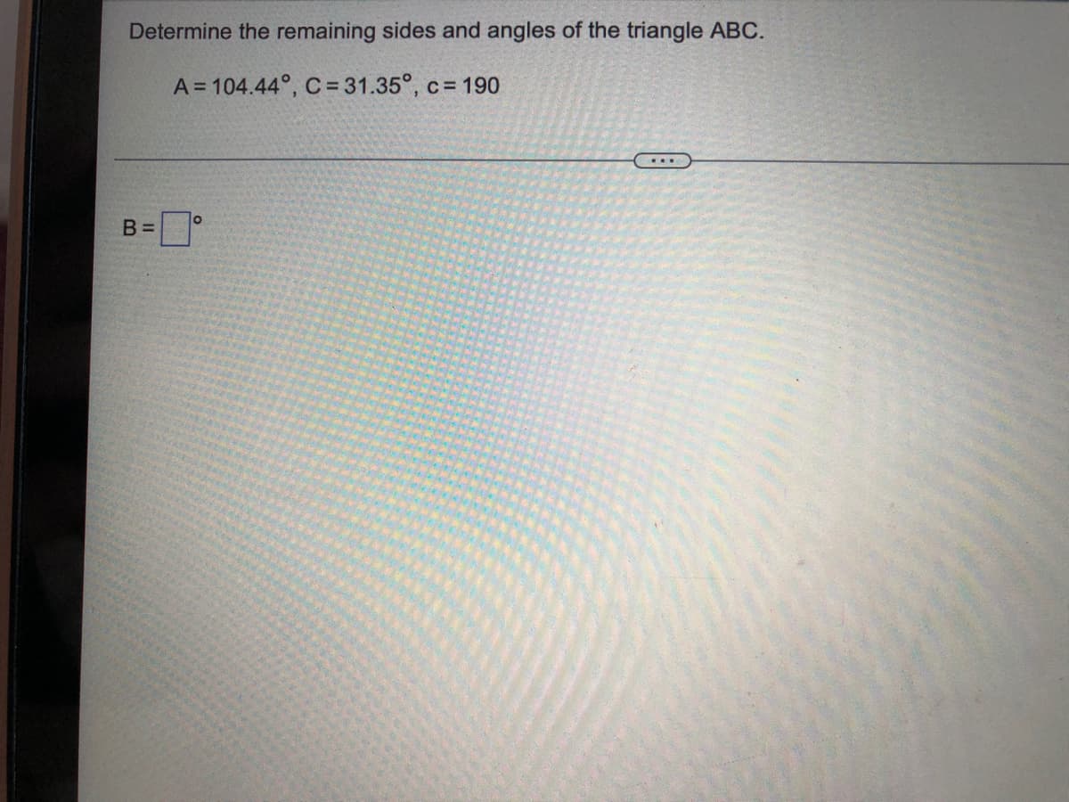 Determine the remaining sides and angles of the triangle ABC.
A = 104.44°, C = 31.35°, c = 190
...
B =
