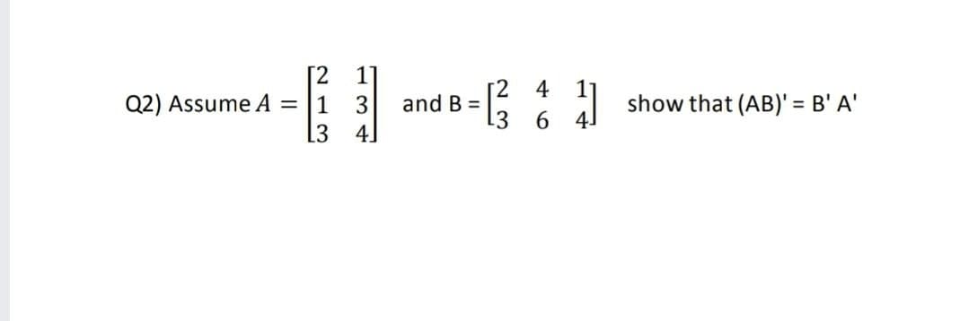 [2
Q2) Assume A =
[3
4
1
3
and B =
show that (AB)' = B' A'
4.
