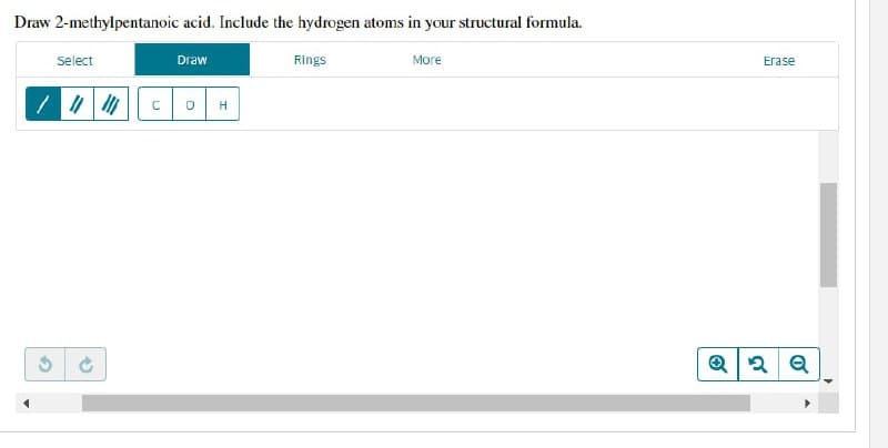 Draw 2-methylpentanoic acid. Include the hydrogen atoms in your structural formula.
Select
Draw
Rings
More
COH
3
Erase
Q2 Q