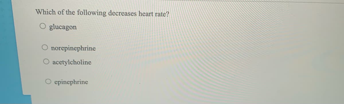 Which of the following decreases heart rate?
O glucagon
O norepinephrine
acetylcholine
O epinephrine
