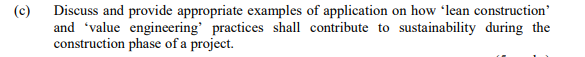 (c)
Discuss and provide appropriate examples of application on how 'lean construction'
and 'value engineering' practices shall contribute to sustainability during the
construction phase of a project.
