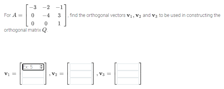 -3 -2 -1
For A =
-4
3
, find the orthogonal vectors v1, V2 and v3 to be used in constructing the
1
orthogonal matrix Q.
Ex: 5
Vi =
, V2 =
V3 =
