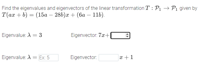 Find the eigenvalues and eigenvectors of the linear transformation T : P1 → Pi given by
T(ax + b) = (15a – 286)x + (6a – 116).
Eigenvalue: A = 3
Eigenvector: 7x+|
Eigenvalue: A = Ex: 5
Eigenvector:
r +1
