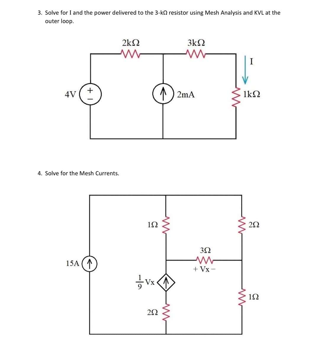 3. Solve for I and the power delivered to the 3-k resistor using Mesh Analysis and KVL at the
outer loop.
4V
4. Solve for the Mesh Currents.
15A (1
2ΚΩ
ww
1Ω
tvx.
2Ω
Λ
3kΩ
www
2mA
3Ω
+ Vx-
1kΩ
Μ
www
2Ω
1Ω