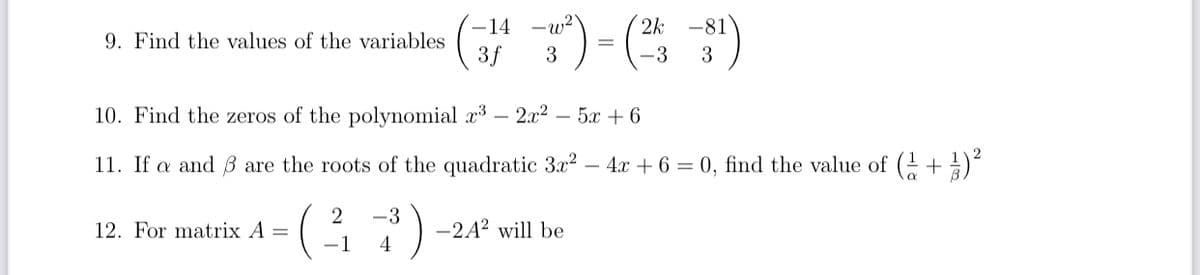 (# )- ( )
-14
-w?
2k
-81
9. Find the values of the variables
3f
3
3
10. Find the zeros of the polynomial x3 – 2.x² – 5x + 6
11. If a and ß are the roots of the quadratic 3x2
4:x + 6 = 0, find the value of (G + 2)
(.
2
-3
12. For matrix A =
-2A? will be
-1
4
