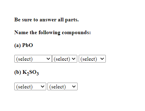 Be sure to answer all parts.
Name the following compounds:
(а) РЬО
|(select)
v (select)
(select) v
(b) K,SO3
(select)
v (select)
