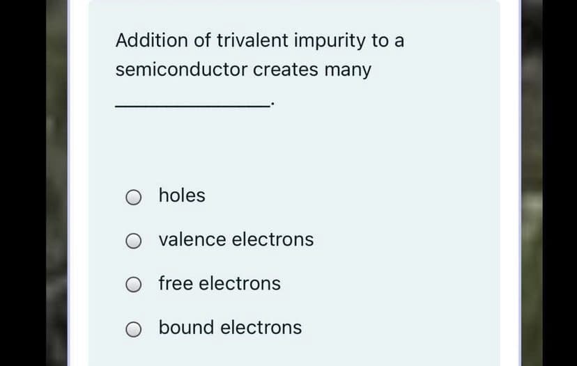 Addition of trivalent impurity to a
semiconductor creates many
holes
valence electrons
free electrons
O bound electrons
