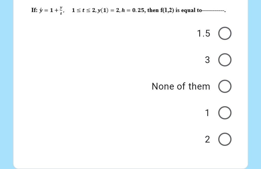 If: ý=1+², 1≤t≤ 2, y(1) = 2, h = 0. 25, then f(1,2) is equal to--
1.5 O
3
None of them
1 O
O
2