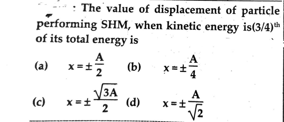 The value of displacement of particle
performing SHM, when kinetic energy is(3/4) th
of its total energy is
(a)
(b)
3A
-+√₁A (d) x-1 ^
A
x=t
x=t
2
(c)
A
x = ± 2
SPEK
x=+
A