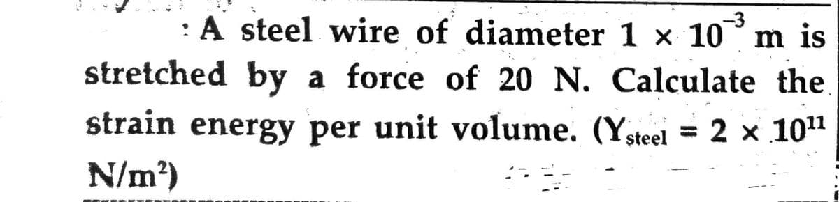 A steel wire of diameter 1 x 103³ m is
-3
stretched by a force of 20 N. Calculate the
strain energy per unit volume. (Ysteel = 2 × 10¹¹
N/m²)