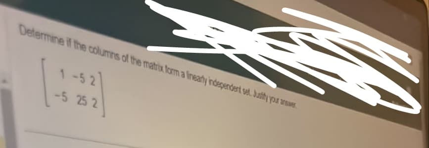 Determine if the columns of the matrix form a linearly independent set. Justify your answer
1-52
-5 25 2