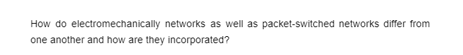 How do electromechanically networks as well as packet-switched networks differ from
one another and how are they incorporated?