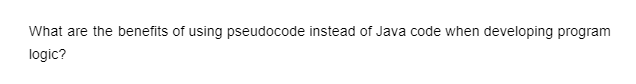 What are the benefits of using pseudocode instead of Java code when developing program
logic?