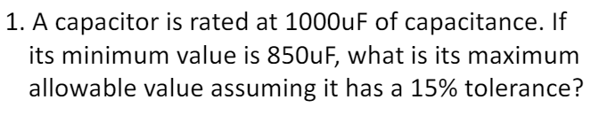 1. A capacitor is rated at 1000uF of capacitance. If
its minimum value is 850uF, what is its maximum
allowable value assuming it has a 15% tolerance?