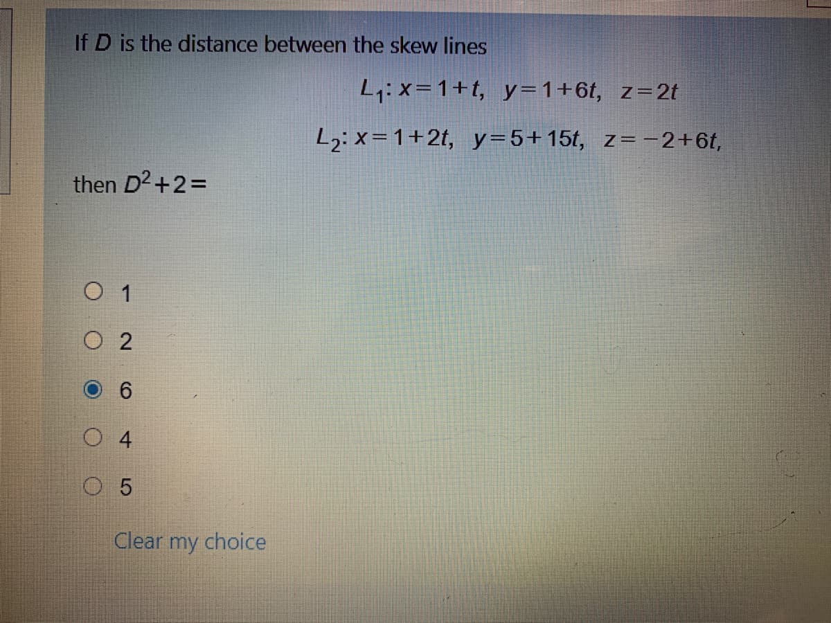 If D is the distance between the skew lines
L:x=1+t, y=1+6t, z=2t
L2: x=1+2t, y=5+15t, z=-2+6t,
then D2+2=
O 1
O 2
O 4
O 5
Clear my choice
