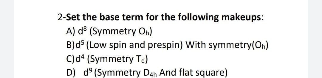 2-Set the base term for the following makeups:
A) d® (Symmetry On)
B)d (Low spin and prespin) With symmetry(On)
C)dª (Symmetry Ta)
D) d° (Symmetry Dah And flat square)
