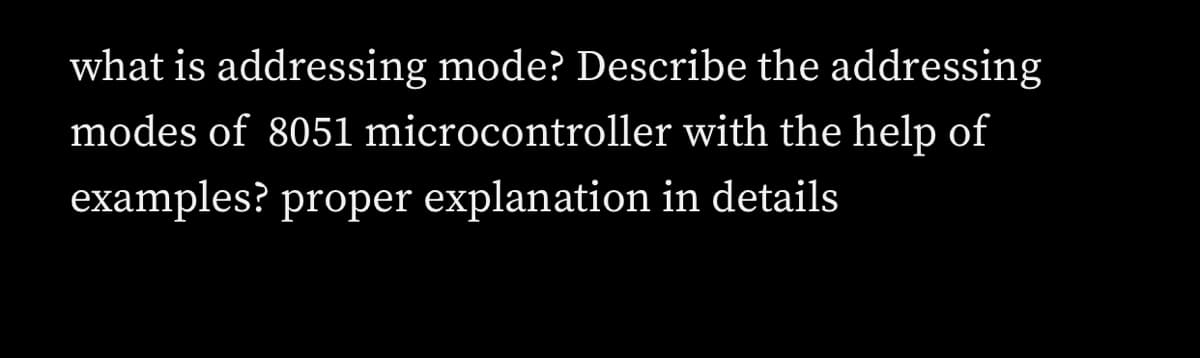 what is addressing mode? Describe the addressing
modes of 8051 microcontroller with the help of
examples? proper explanation in details
