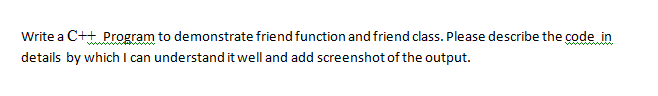 Write a C++ Program to demonstrate friend function and friend class. Please describe the code in
details by which l can understand it well and add screenshot of the output.
