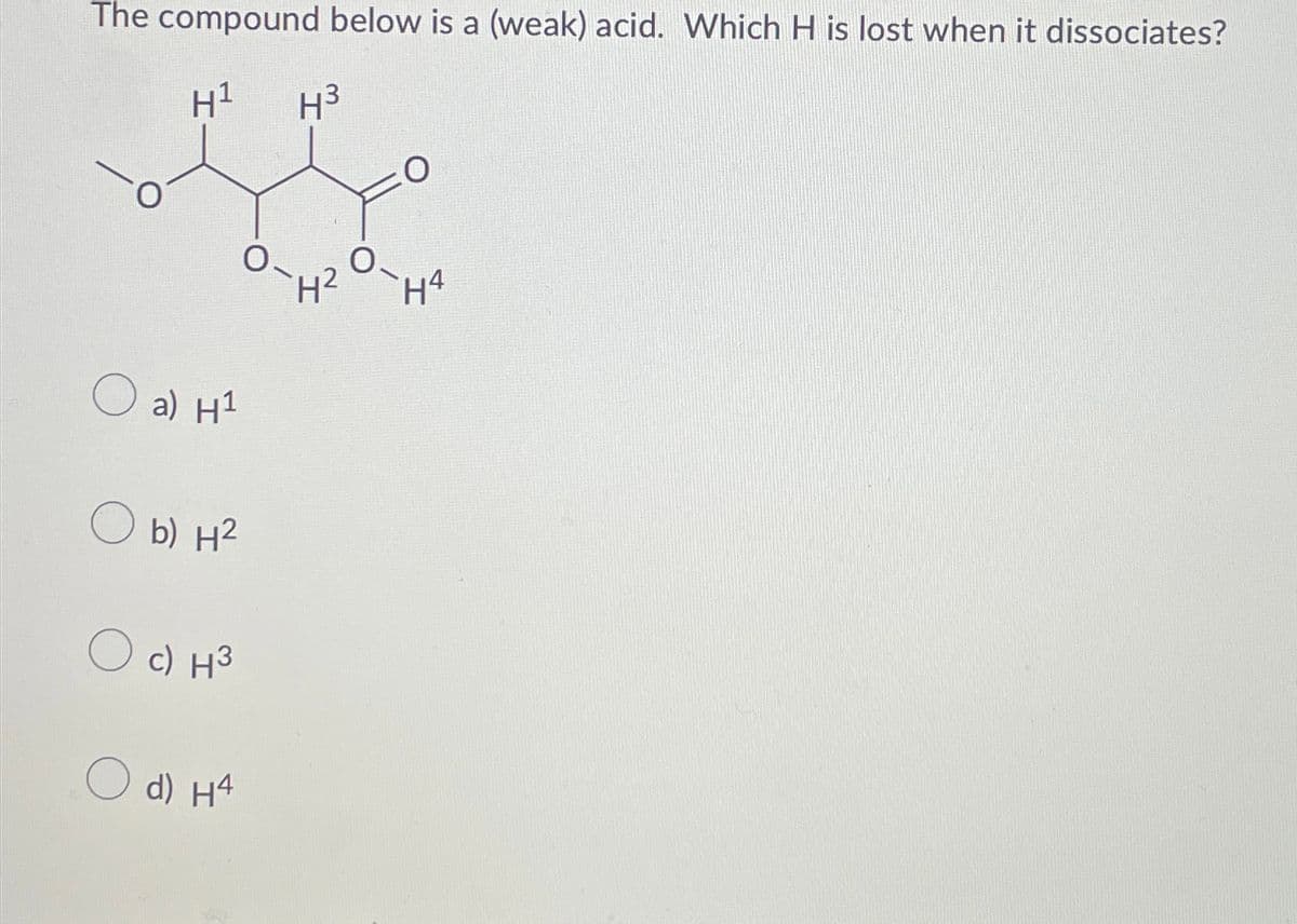 The compound below is a (weak) acid. Which H is lost when it dissociates?
H¹
O a) H1
O b) H²
O c) H³
d) H4
H³
H²
H4