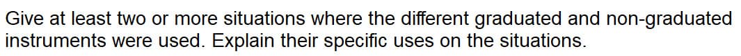 Give at least two or more situations where the different graduated and non-graduated
instruments were used. Explain their specific uses on the situations.
