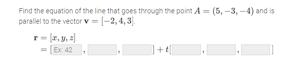 Find the equation of the line that goes through the point A = (5, –3, –4) and is
parallel to the vector v = [-2, 4, 3].
r = [æ, y, z]
[Ex: 42
]+t[
