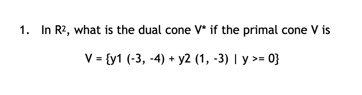 1. In R2, what is the dual cone V* if the primal cone V is
V = {y1 (-3, -4)
y2 (1, -3) I у >- 0}
+
