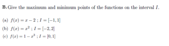 B. Give the maximum and minimum points of the functions on the interval I.
(a) f(x) = x – 2 ;I =[-1,1]
(b) f(x) = x² ; I =[-2, 2]
(c) f(z) =1– 2* ; I = [0,1]
