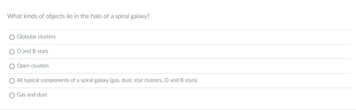 What kinds of objects lie in the halo of a spiral galaxy?
Globular clusters
O and B stars
Open clusters
All typical components of a spiral galaxy (gas, dust, star clusters, O and B stars)
Gas and dust