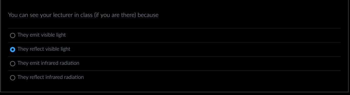 You can see your lecturer in class (if you are there) because
They emit visible light
They reflect visible light
O They emit infrared radiation
O They reflect infrared radiation