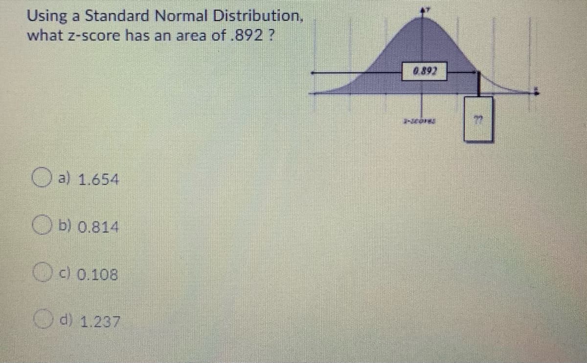 Using a Standard Normal Distribution,
what z-score has an area of.892 ?
0.892
O a) 1.654
O b) 0.814
c) 0.108
O d) 1.237
