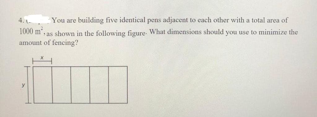 4.1-
You are building five identical pens adjacent to each other with a total area of
1000 m², as shown in the following figure. What dimensions should you use to minimize the
amount of fencing?
y