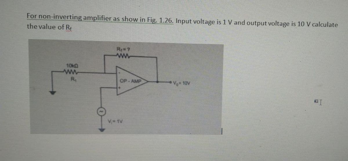 For non-inverting amplifier as show in Fig. 1.26. Input voltage is 1 V and output voltage is 10 V calculate
the value of Rf
10k0
ww
R₁
R₁ = ?
www
OP AMP
V« IV
V. 10V