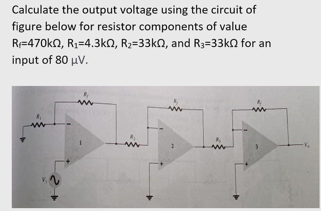 Calculate the output voltage using the circuit of
figure below for resistor components of value
Rf=470kN, R1=4.3kN, R2=33KQ, and R3=33kN for an
input of 80 µV.
Ry
Ry
R
R1
ww
R
R
3
