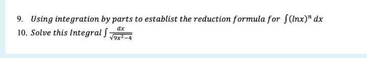9. Using integration by parts to establist the reduction formula for S(Inx)" dx
dx
10. Solve this Integral f:
V9x2-4
