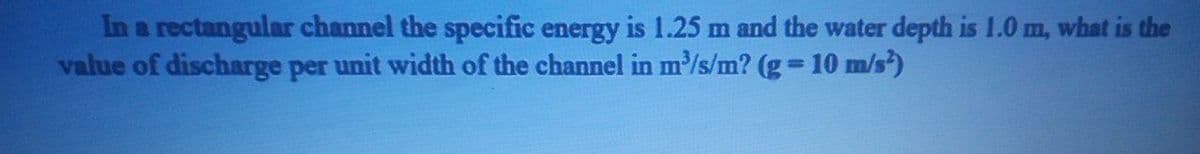 In a rectangular channel the specific energy is 1.25 m and the water depth is 1.0 m, what is the
value of discharge per unit width of the channel in m/s/m? (g 10 m/s)
%3D
