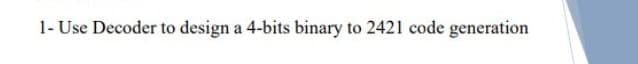 1- Use Decoder to design a 4-bits binary to 2421 code generation
