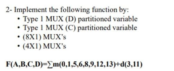 2- Implement the following function by:
• Type 1 MUX (D) partitioned variable
Type 1 MUX (C) partitioned variable
(8X1) MUX's
• (4X1) MUX's
F(A,B,C,D)=Em(0,1,5,6,8,9,12,13)+d(3,11)
