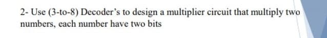 2- Use (3-to-8) Decoder's to design a multiplier circuit that multiply two
numbers, each number have two bits
