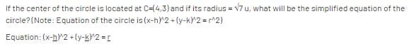 If the center of the circle is located at C=(4,3) and if its radius = 17 u, what will be the simplified equation of the
circle? (Note: Equation of the circle is (x-h)^2 + (y-k)^2 = r^2)
Equation: (x-h)^2 +(y-k)^2 = [
