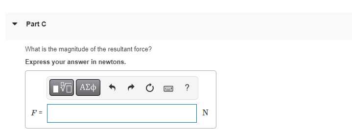 Part C
What is the magnitude of the resultant force?
Express your answer in newtons.
IVE ΑΣΦ
F =
P
?
N