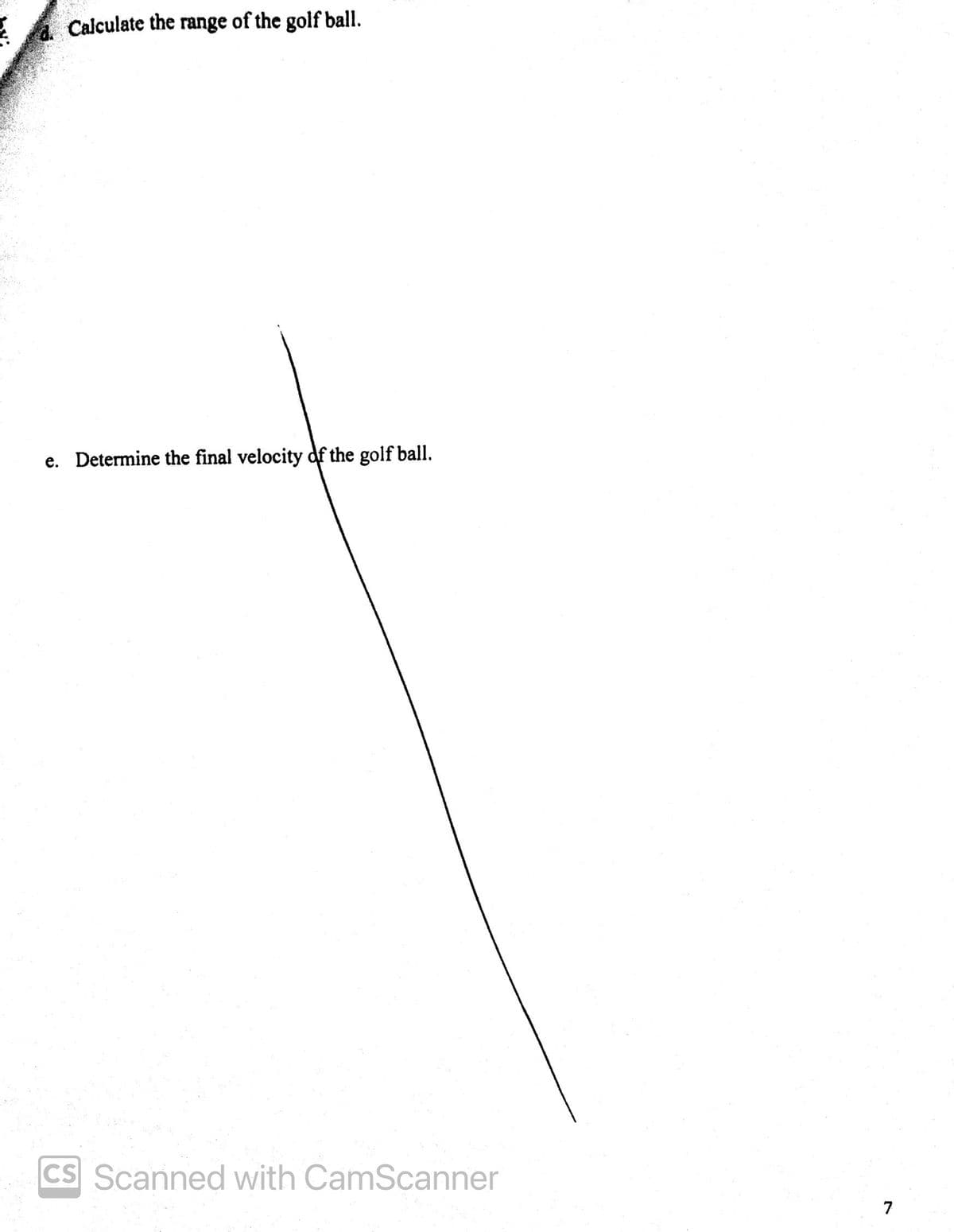 E
Calculate the range of the golf ball.
e. Determine the final velocity of the golf ball.
CS Scanned with CamScanner
7