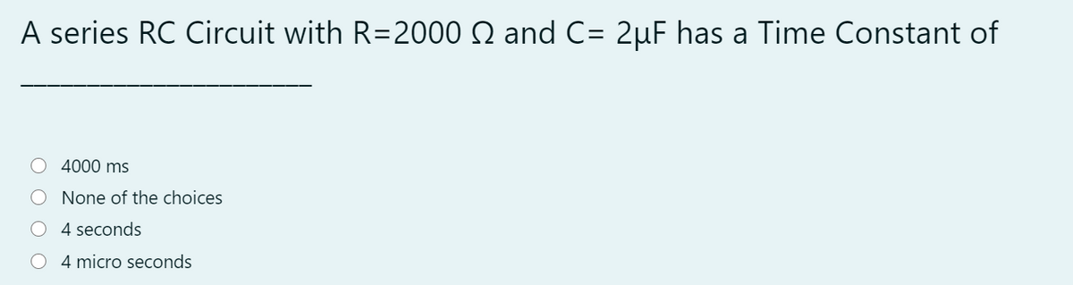 A series RC Circuit with R=2000 N and C= 2µF has a Time Constant of
4000 ms
None of the choices
4 seconds
4 micro seconds
