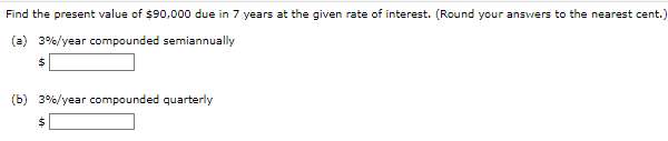 Find the present value of $90,000 due in 7 years at the given rate of interest. (Round your answers to the nearest cent.)
(a) 3%/year compounded semiannually
$
(b) 3%/year compounded quarterly
$