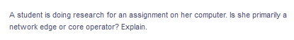 A student is doing research for an assignment on her computer. Is she primarily a
network edge or core operator? Explain.