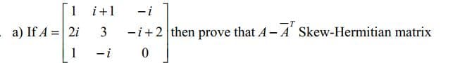 1 i+1
-i
a) If A =| 2i
3
-i+2 then prove that A- A Skew-Hermitian matrix
1
-i 0
